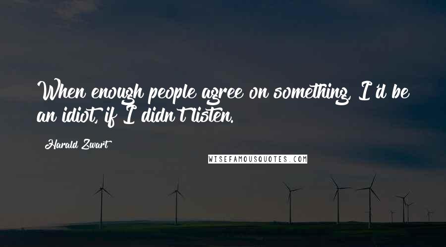 Harald Zwart Quotes: When enough people agree on something, I'd be an idiot, if I didn't listen.