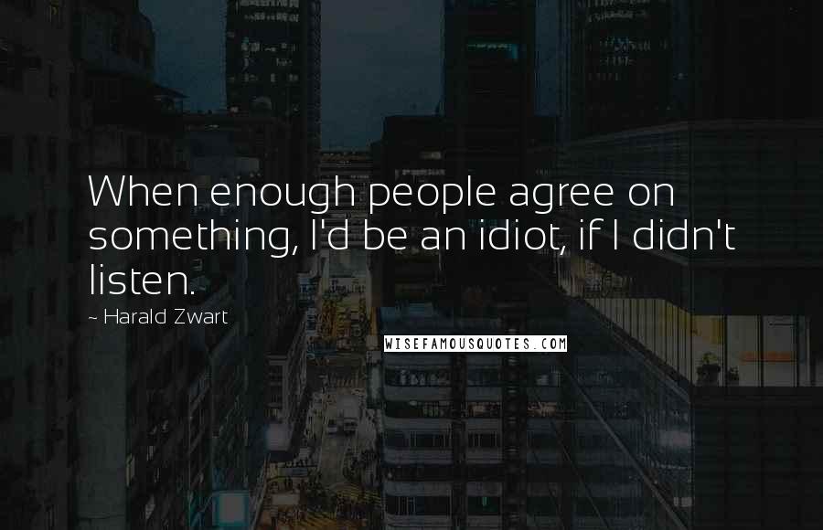 Harald Zwart Quotes: When enough people agree on something, I'd be an idiot, if I didn't listen.