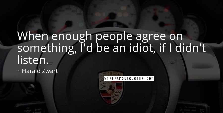 Harald Zwart Quotes: When enough people agree on something, I'd be an idiot, if I didn't listen.