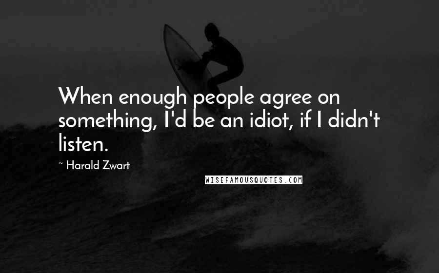 Harald Zwart Quotes: When enough people agree on something, I'd be an idiot, if I didn't listen.