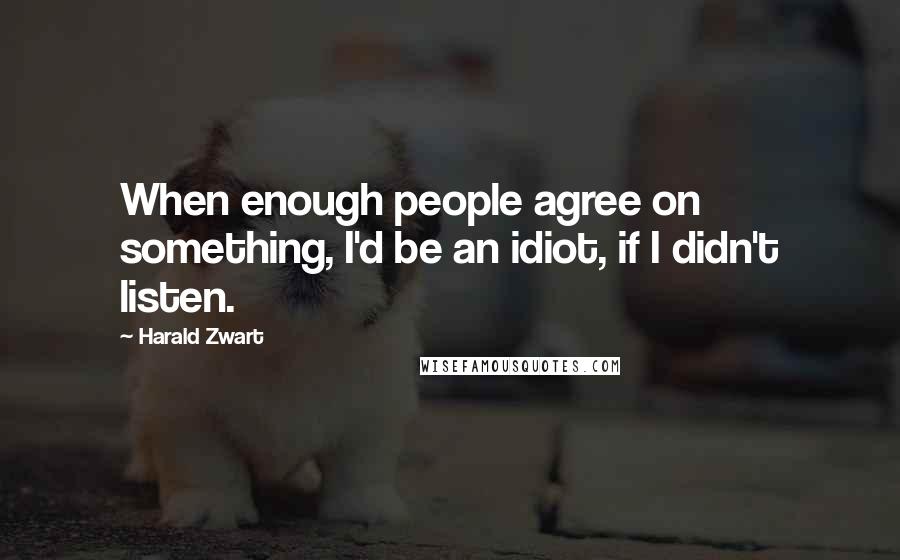 Harald Zwart Quotes: When enough people agree on something, I'd be an idiot, if I didn't listen.