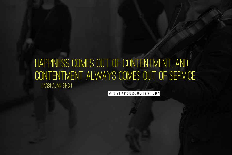 Harbhajan Singh Quotes: Happiness comes out of contentment, and contentment always comes out of service.