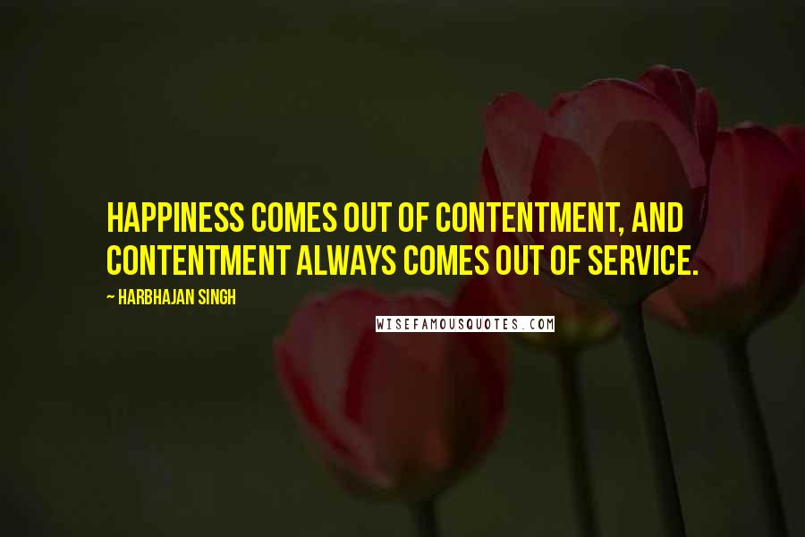 Harbhajan Singh Quotes: Happiness comes out of contentment, and contentment always comes out of service.