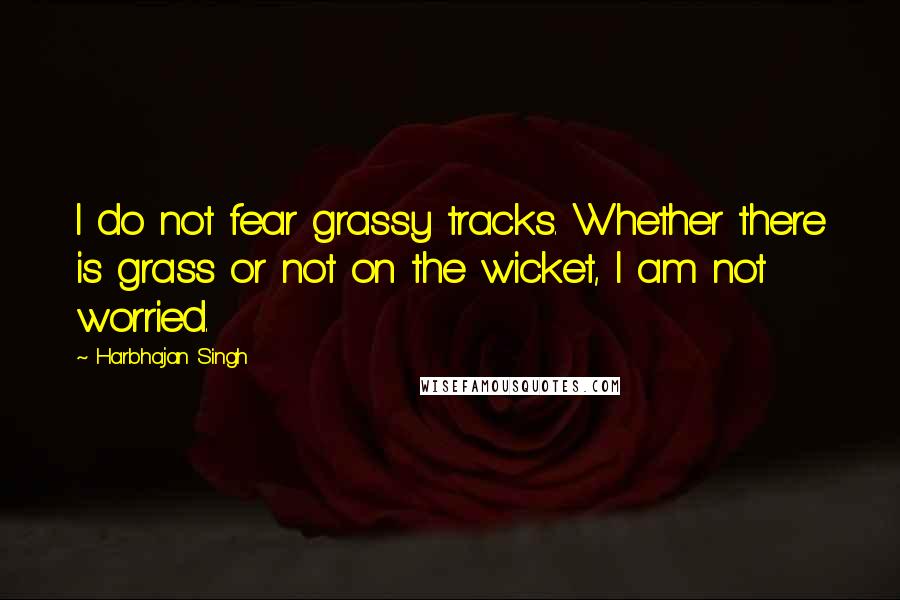 Harbhajan Singh Quotes: I do not fear grassy tracks. Whether there is grass or not on the wicket, I am not worried.