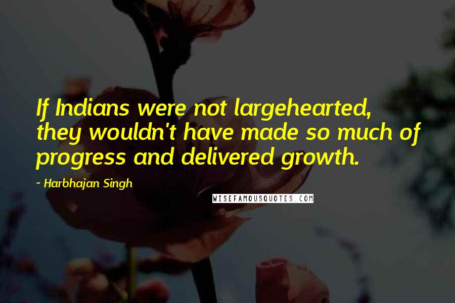 Harbhajan Singh Quotes: If Indians were not largehearted, they wouldn't have made so much of progress and delivered growth.