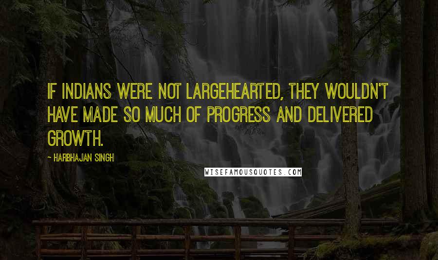 Harbhajan Singh Quotes: If Indians were not largehearted, they wouldn't have made so much of progress and delivered growth.