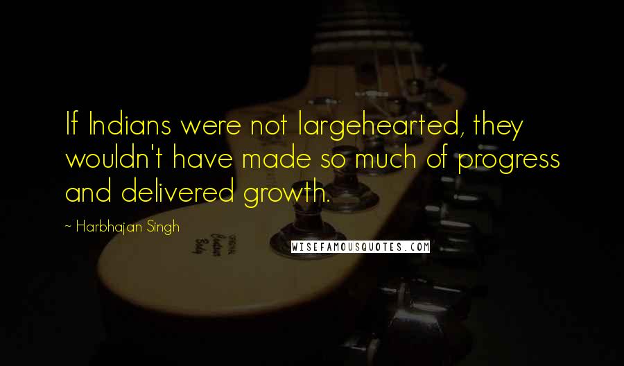 Harbhajan Singh Quotes: If Indians were not largehearted, they wouldn't have made so much of progress and delivered growth.