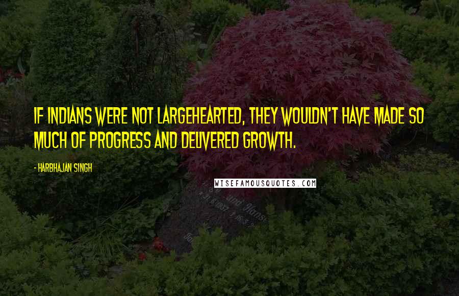 Harbhajan Singh Quotes: If Indians were not largehearted, they wouldn't have made so much of progress and delivered growth.