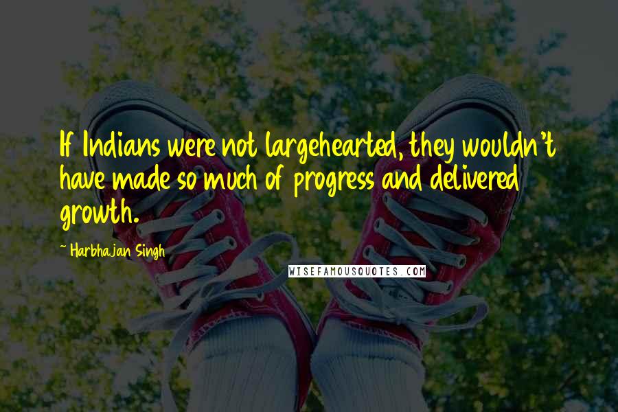 Harbhajan Singh Quotes: If Indians were not largehearted, they wouldn't have made so much of progress and delivered growth.