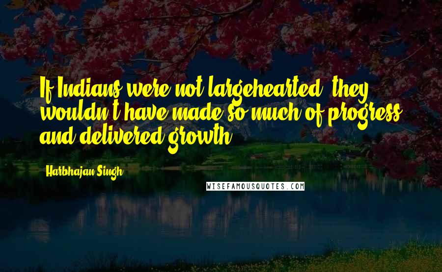 Harbhajan Singh Quotes: If Indians were not largehearted, they wouldn't have made so much of progress and delivered growth.