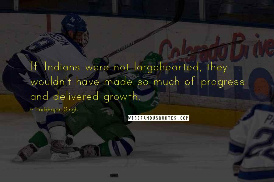 Harbhajan Singh Quotes: If Indians were not largehearted, they wouldn't have made so much of progress and delivered growth.