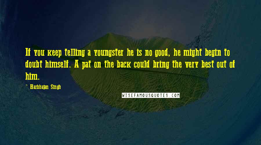 Harbhajan Singh Quotes: If you keep telling a youngster he is no good, he might begin to doubt himself. A pat on the back could bring the very best out of him.