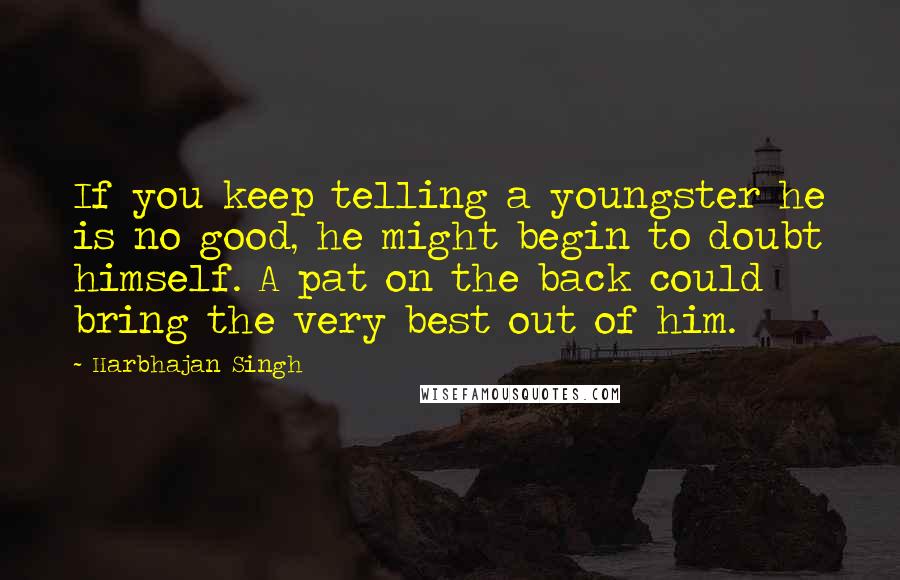 Harbhajan Singh Quotes: If you keep telling a youngster he is no good, he might begin to doubt himself. A pat on the back could bring the very best out of him.