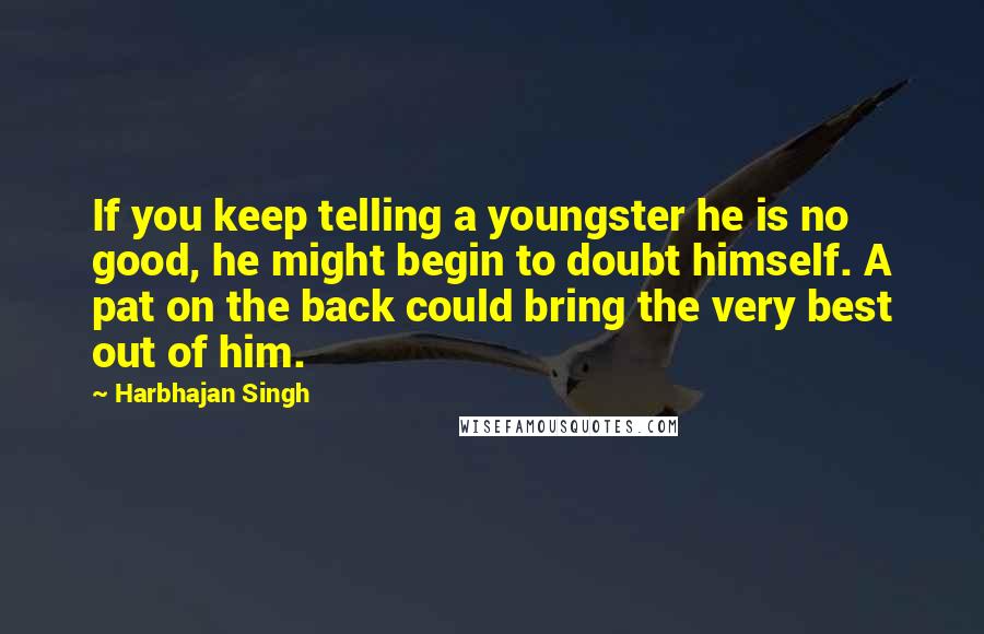 Harbhajan Singh Quotes: If you keep telling a youngster he is no good, he might begin to doubt himself. A pat on the back could bring the very best out of him.