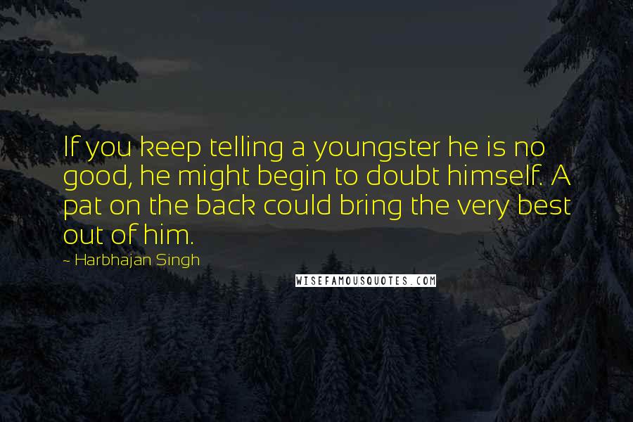 Harbhajan Singh Quotes: If you keep telling a youngster he is no good, he might begin to doubt himself. A pat on the back could bring the very best out of him.