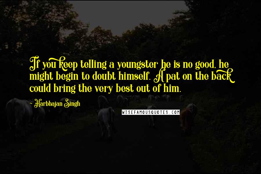 Harbhajan Singh Quotes: If you keep telling a youngster he is no good, he might begin to doubt himself. A pat on the back could bring the very best out of him.