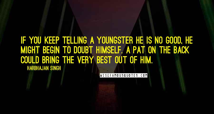 Harbhajan Singh Quotes: If you keep telling a youngster he is no good, he might begin to doubt himself. A pat on the back could bring the very best out of him.