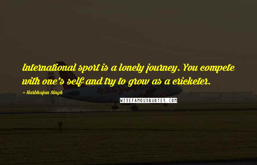 Harbhajan Singh Quotes: International sport is a lonely journey. You compete with one's self and try to grow as a cricketer.