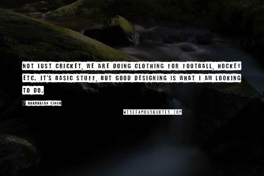 Harbhajan Singh Quotes: Not just cricket, we are doing clothing for football, hockey etc. It's basic stuff, but good designing is what I am looking to do.