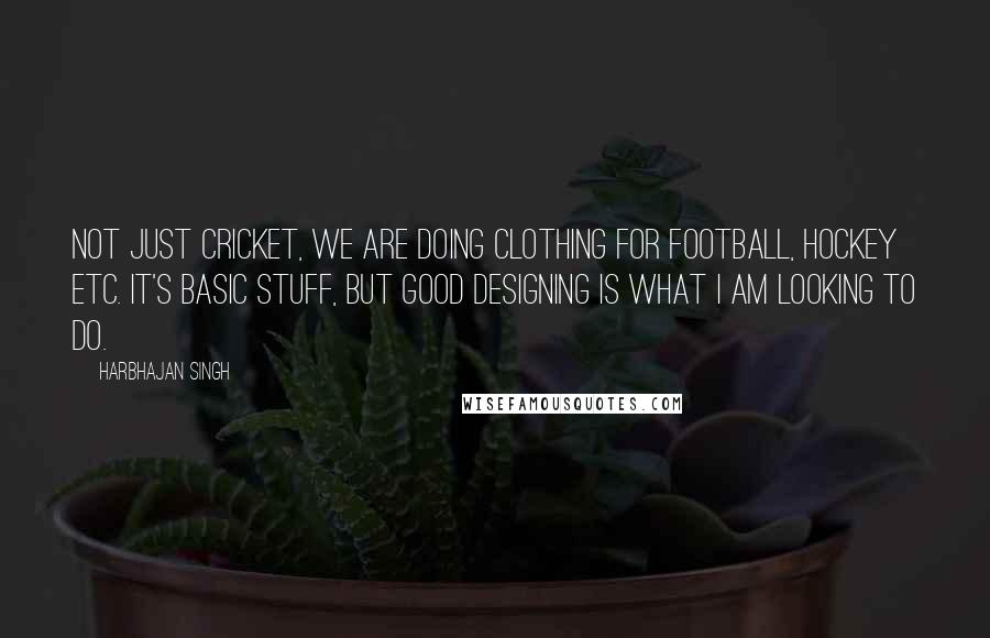 Harbhajan Singh Quotes: Not just cricket, we are doing clothing for football, hockey etc. It's basic stuff, but good designing is what I am looking to do.