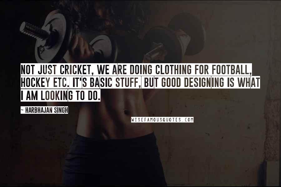 Harbhajan Singh Quotes: Not just cricket, we are doing clothing for football, hockey etc. It's basic stuff, but good designing is what I am looking to do.