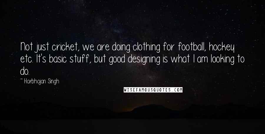 Harbhajan Singh Quotes: Not just cricket, we are doing clothing for football, hockey etc. It's basic stuff, but good designing is what I am looking to do.