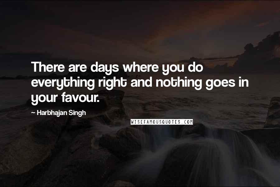 Harbhajan Singh Quotes: There are days where you do everything right and nothing goes in your favour.