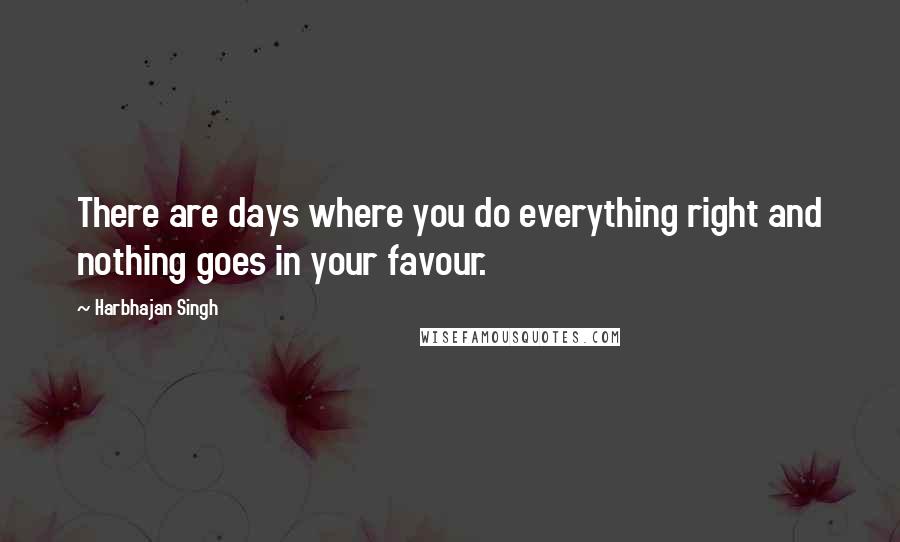 Harbhajan Singh Quotes: There are days where you do everything right and nothing goes in your favour.