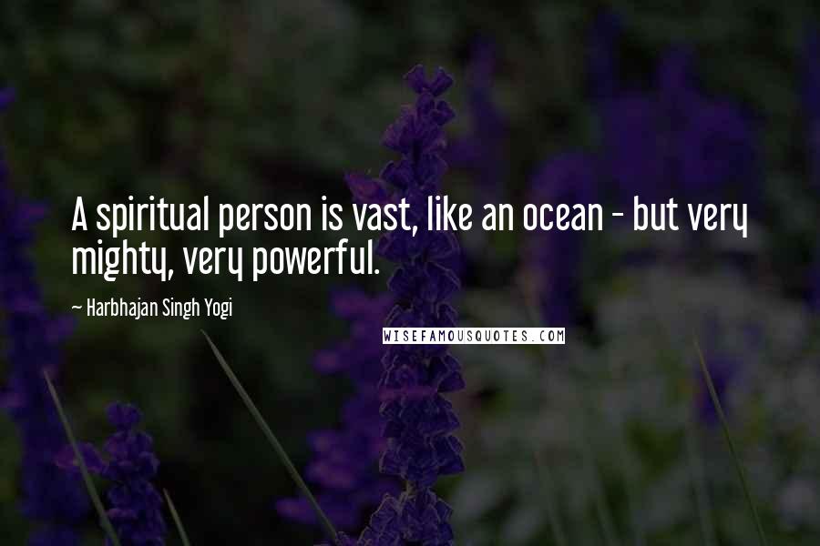 Harbhajan Singh Yogi Quotes: A spiritual person is vast, like an ocean - but very mighty, very powerful.