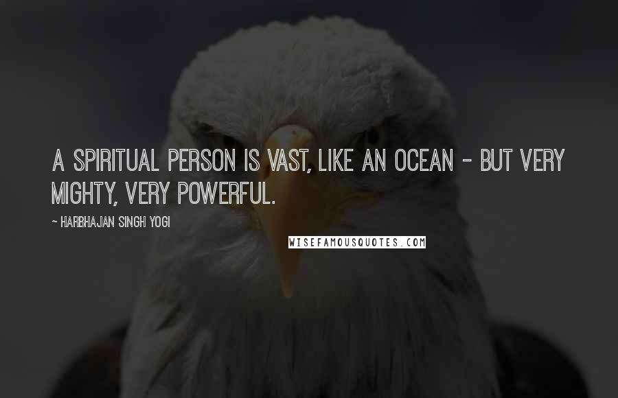 Harbhajan Singh Yogi Quotes: A spiritual person is vast, like an ocean - but very mighty, very powerful.