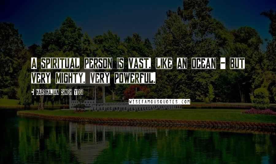 Harbhajan Singh Yogi Quotes: A spiritual person is vast, like an ocean - but very mighty, very powerful.