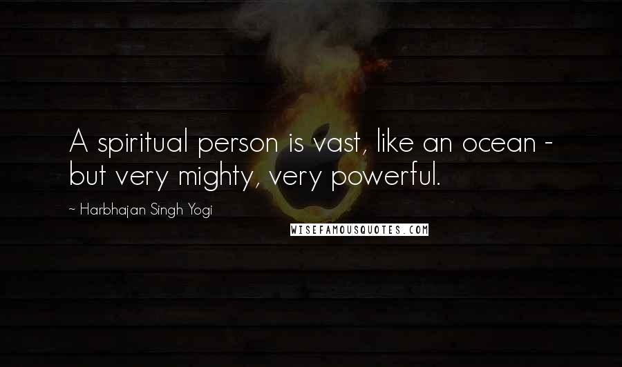 Harbhajan Singh Yogi Quotes: A spiritual person is vast, like an ocean - but very mighty, very powerful.