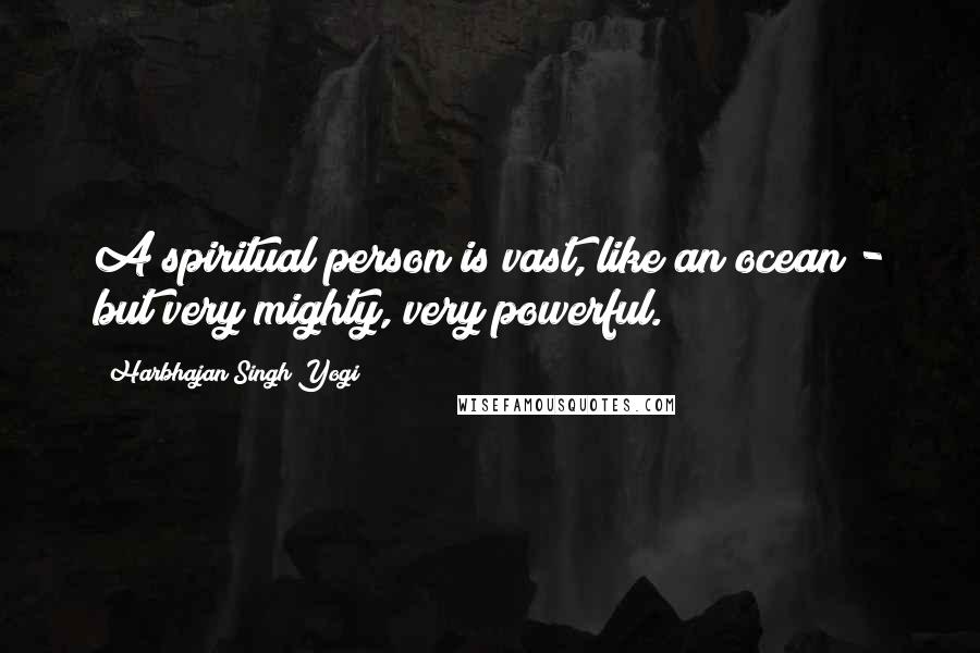Harbhajan Singh Yogi Quotes: A spiritual person is vast, like an ocean - but very mighty, very powerful.