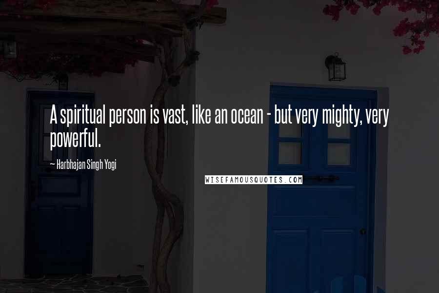Harbhajan Singh Yogi Quotes: A spiritual person is vast, like an ocean - but very mighty, very powerful.