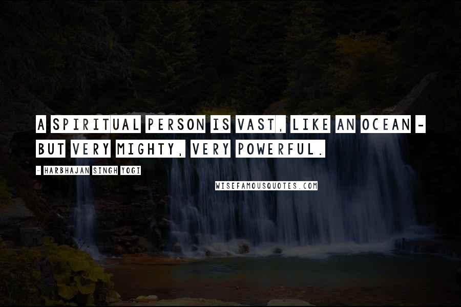Harbhajan Singh Yogi Quotes: A spiritual person is vast, like an ocean - but very mighty, very powerful.