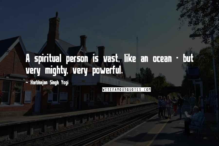 Harbhajan Singh Yogi Quotes: A spiritual person is vast, like an ocean - but very mighty, very powerful.