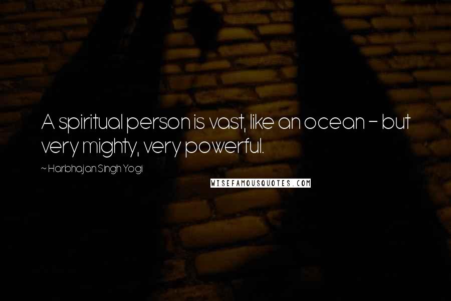Harbhajan Singh Yogi Quotes: A spiritual person is vast, like an ocean - but very mighty, very powerful.