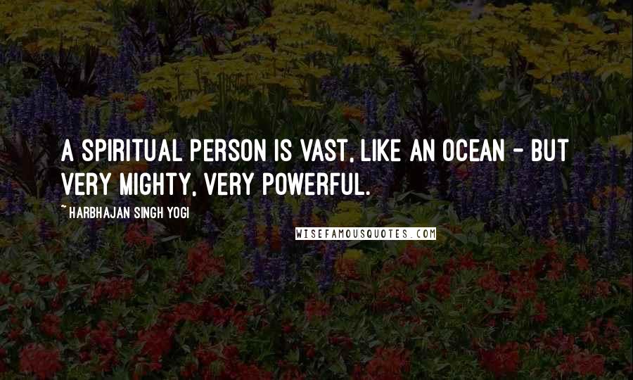 Harbhajan Singh Yogi Quotes: A spiritual person is vast, like an ocean - but very mighty, very powerful.
