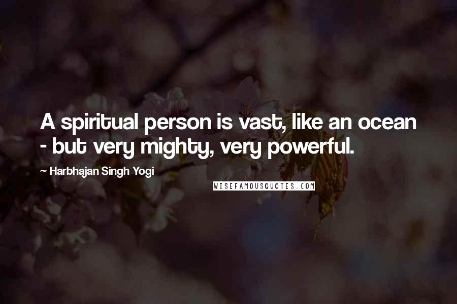Harbhajan Singh Yogi Quotes: A spiritual person is vast, like an ocean - but very mighty, very powerful.