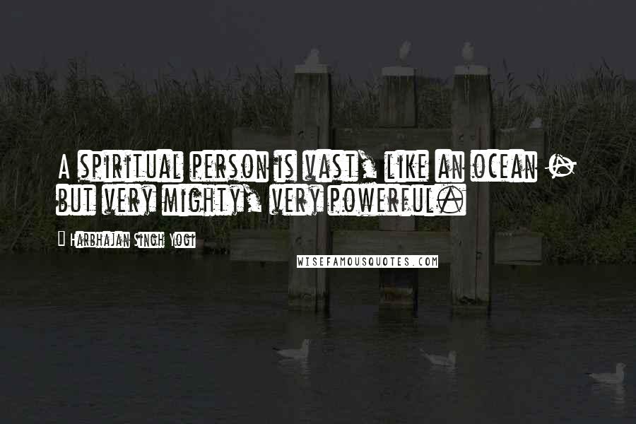 Harbhajan Singh Yogi Quotes: A spiritual person is vast, like an ocean - but very mighty, very powerful.