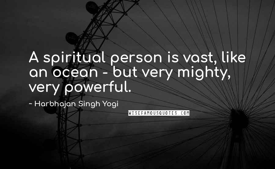 Harbhajan Singh Yogi Quotes: A spiritual person is vast, like an ocean - but very mighty, very powerful.