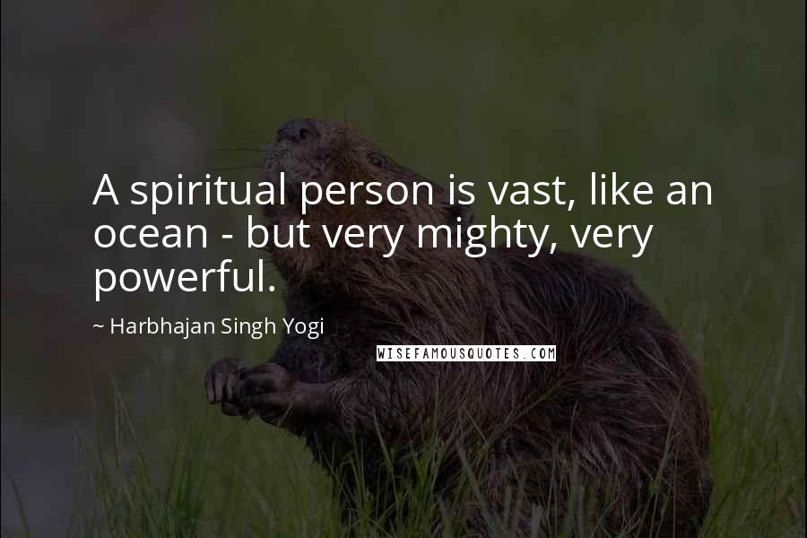 Harbhajan Singh Yogi Quotes: A spiritual person is vast, like an ocean - but very mighty, very powerful.