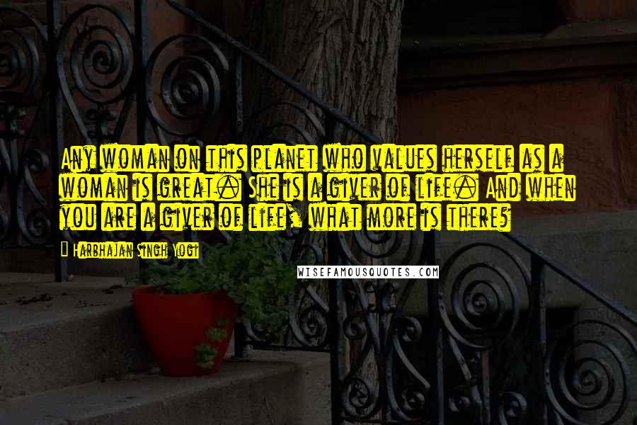 Harbhajan Singh Yogi Quotes: Any woman on this planet who values herself as a woman is great. She is a giver of life. And when you are a giver of life, what more is there?