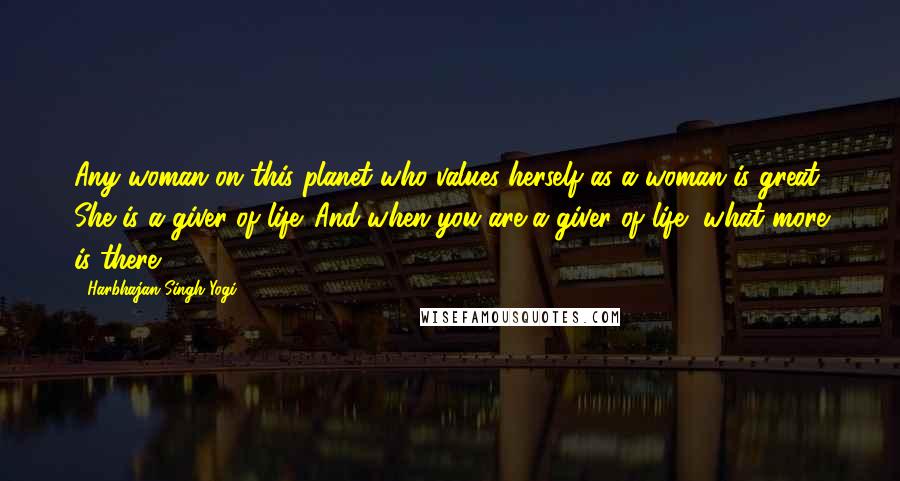 Harbhajan Singh Yogi Quotes: Any woman on this planet who values herself as a woman is great. She is a giver of life. And when you are a giver of life, what more is there?