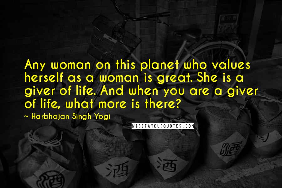 Harbhajan Singh Yogi Quotes: Any woman on this planet who values herself as a woman is great. She is a giver of life. And when you are a giver of life, what more is there?