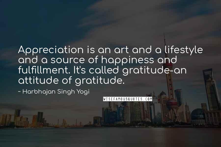 Harbhajan Singh Yogi Quotes: Appreciation is an art and a lifestyle and a source of happiness and fulfillment. It's called gratitude-an attitude of gratitude.