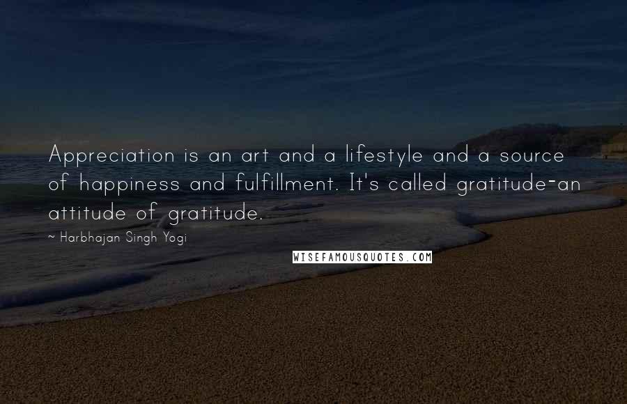 Harbhajan Singh Yogi Quotes: Appreciation is an art and a lifestyle and a source of happiness and fulfillment. It's called gratitude-an attitude of gratitude.