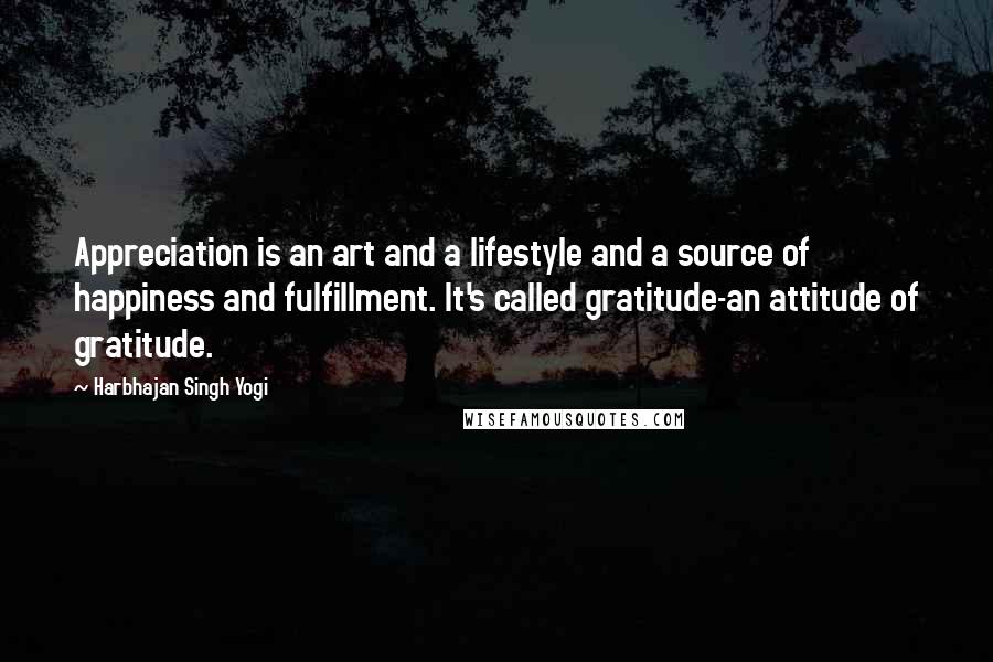 Harbhajan Singh Yogi Quotes: Appreciation is an art and a lifestyle and a source of happiness and fulfillment. It's called gratitude-an attitude of gratitude.