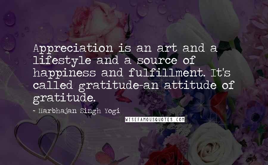 Harbhajan Singh Yogi Quotes: Appreciation is an art and a lifestyle and a source of happiness and fulfillment. It's called gratitude-an attitude of gratitude.