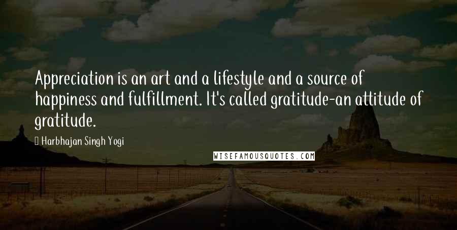 Harbhajan Singh Yogi Quotes: Appreciation is an art and a lifestyle and a source of happiness and fulfillment. It's called gratitude-an attitude of gratitude.